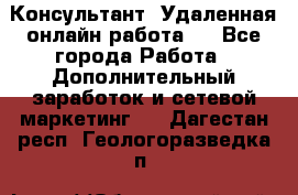 Консультант. Удаленная онлайн работа.  - Все города Работа » Дополнительный заработок и сетевой маркетинг   . Дагестан респ.,Геологоразведка п.